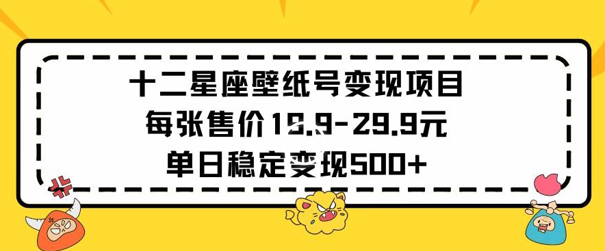 十二星座壁纸号变现项目每张售价19元单日稳定变现500+以上【揭秘】-鱼梓小栈