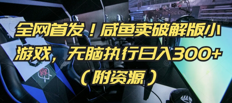全网首发！咸鱼卖破解版小游戏，无脑执行日入300+（附资源）【揭秘】-鱼梓小栈