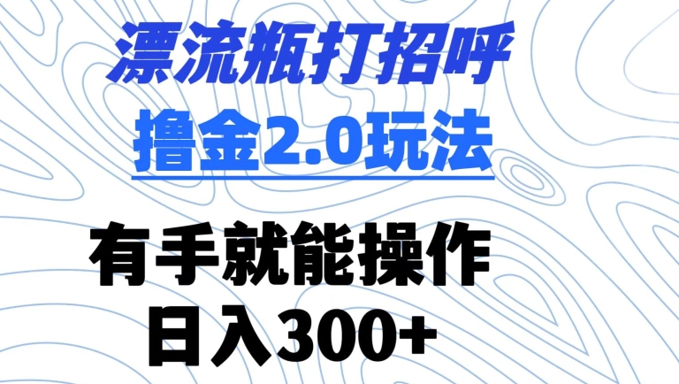 漂流瓶打招呼撸金2.0玩法，有手就能做，日入300+【揭秘】-鱼梓小栈