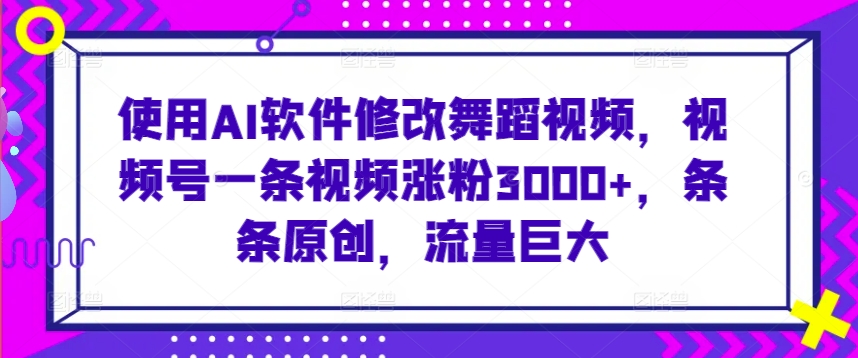 使用AI软件修改舞蹈视频，视频号一条视频涨粉3000+，条条原创，流量巨大【揭秘】-鱼梓小栈