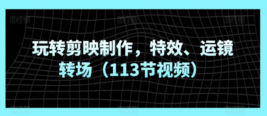 玩转剪映制作，特效、运镜转场（113节视频）-鱼梓小栈