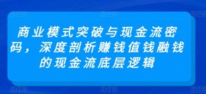 商业模式突破与现金流密码，深度剖析赚钱值钱融钱的现金流底层逻辑-鱼梓小栈