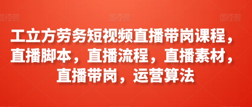 工立方劳务短视频直播带岗课程，直播脚本，直播流程，直播素材，直播带岗，运营算法-鱼梓小栈