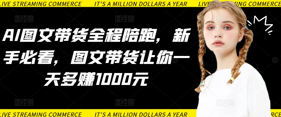 AI图文带货全程陪跑，新手必看，图文带货让你一天多赚1000元-鱼梓小栈