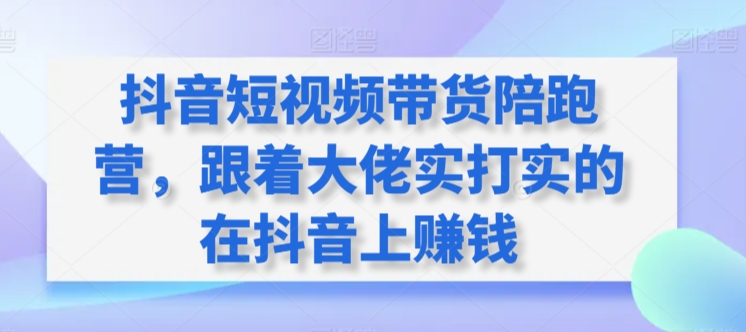 抖音短视频带货陪跑营，跟着大佬实打实的在抖音上赚钱-鱼梓小栈