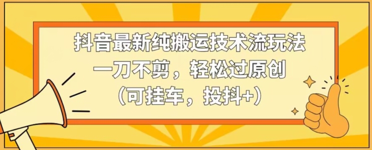 抖音最新纯搬运技术流玩法，一刀不剪，轻松过原创（可挂车，投抖+）【揭秘】-鱼梓小栈