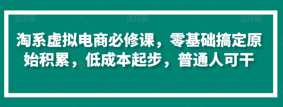 淘系虚拟电商必修课，零基础搞定原始积累，低成本起步，普通人可干-鱼梓小栈