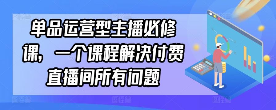单品运营型主播必修课，一个课程解决付费直播间所有问题-鱼梓小栈