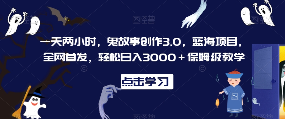 一天两小时，鬼故事创作3.0，蓝海项目，全网首发，轻松日入3000＋保姆级教学【揭秘】-鱼梓小栈