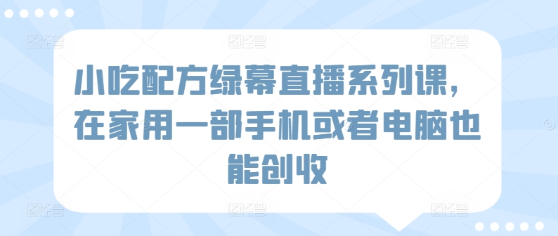 小吃配方绿幕直播系列课，在家用一部手机或者电脑也能创收-鱼梓小栈