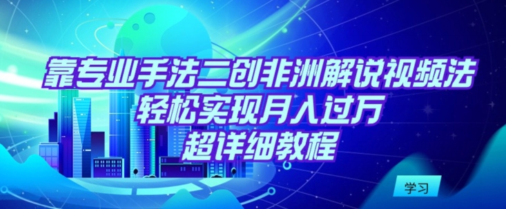靠专业手法二创非洲解说视频玩法，轻松实现月入过万，超详细教程【揭秘】-鱼梓小栈