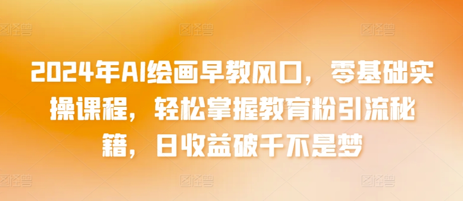 2024年AI绘画早教风口，零基础实操课程，轻松掌握教育粉引流秘籍，日收益破千不是梦【揭秘】-鱼梓小栈