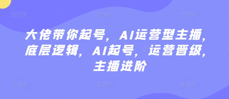 大佬带你起号，AI运营型主播，底层逻辑，AI起号，运营晋级，主播进阶-鱼梓小栈