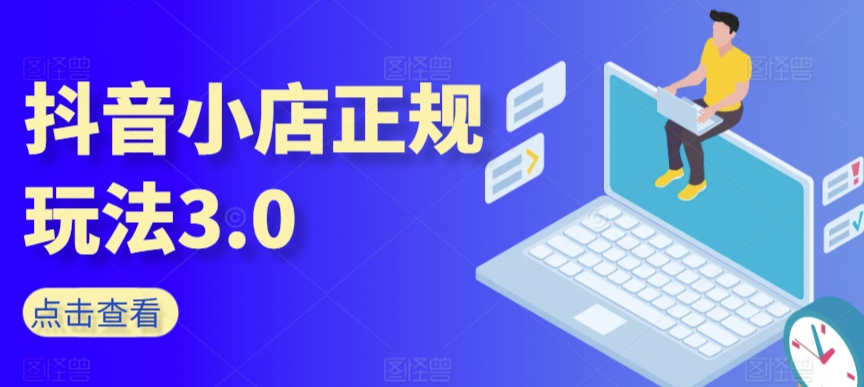 抖音小店正规玩法3.0，抖音入门基础知识、抖音运营技术、达人带货邀约、全域电商运营等-鱼梓小栈
