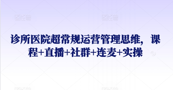 诊所医院超常规运营管理思维，课程+直播+社群+连麦+实操-鱼梓小栈