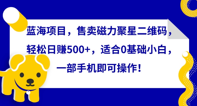 蓝海项目，售卖磁力聚星二维码，轻松日赚500+，适合0基础小白，一部手机即可操作【揭秘】-鱼梓小栈