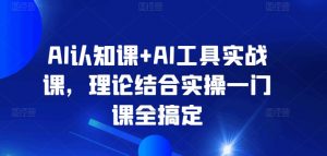 AI认知课+AI工具实战课，理论结合实操一门课全搞定-鱼梓小栈