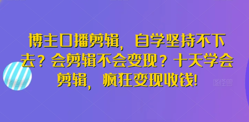 博主口播剪辑，自学坚持不下去？会剪辑不会变现？十天学会剪辑，疯狂变现收钱!-鱼梓小栈