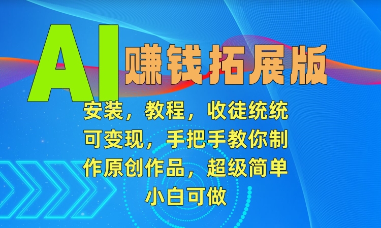 AI赚钱拓展版，安装，教程，收徒统统可变现，手把手教你制作原创作品，超级简单，小白可做【揭秘】-鱼梓小栈