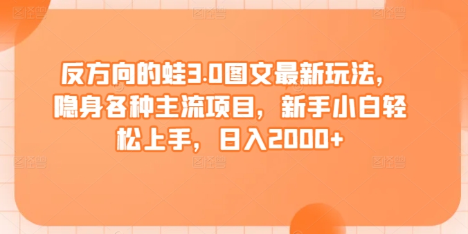 反方向的蛙3.0图文最新玩法，隐身各种主流项目，新手小白轻松上手，日入2000+【揭秘】-鱼梓小栈