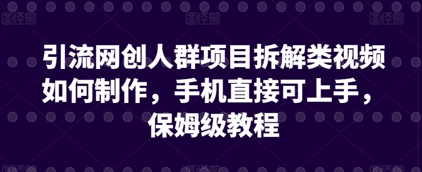 引流网创人群项目拆解类视频如何制作，手机直接可上手，保姆级教程【揭秘】-鱼梓小栈