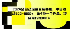 2024全自动流量交友变现，单日收益500-1000+，3分钟一个作品，项目可行性100%【揭秘】-鱼梓小栈
