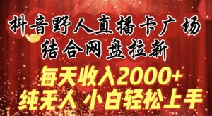 每天收入2000+，抖音野人直播卡广场，结合网盘拉新，纯无人，小白轻松上手【揭秘】-鱼梓小栈