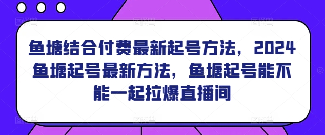 鱼塘结合付费最新起号方法，​2024鱼塘起号最新方法，鱼塘起号能不能一起拉爆直播间-鱼梓小栈