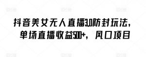 抖音美女无人直播3.0防封玩法，单场直播收益500+，风口项目【揭秘】-鱼梓小栈