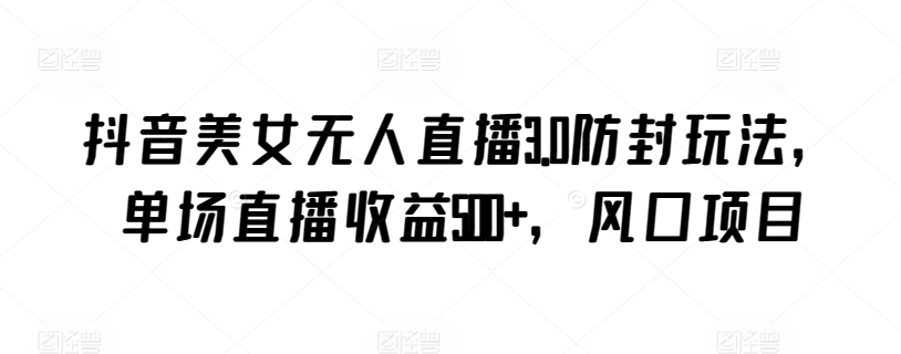 抖音美女无人直播3.0防封玩法，单场直播收益500+，风口项目【揭秘】-鱼梓小栈