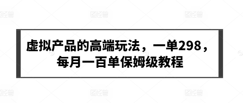 虚拟产品的高端玩法，一单298，每月一百单保姆级教程【揭秘】-鱼梓小栈