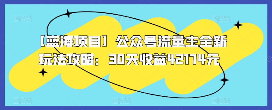 【蓝海项目】公众号流量主全新玩法攻略：30天收益42174元【揭秘】-鱼梓小栈