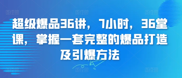 超级爆品36讲，7小时，36堂课，掌握一套完整的爆品打造及引爆方法-鱼梓小栈