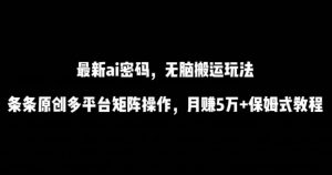 最新ai流量密码，傻瓜式搬运玩法，条条原创，多平台矩阵操作，月赚5万+保姆式教程【揭秘】-鱼梓小栈