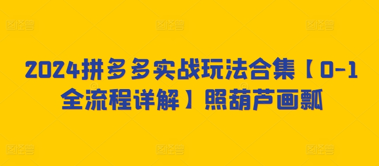 2024拼多多实战玩法合集【0-1全流程详解】照葫芦画瓢-鱼梓小栈