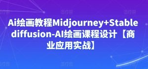Ai绘画教程Midjourney+Stablediffusion-AI绘画课程设计【商业应用实战】-鱼梓小栈