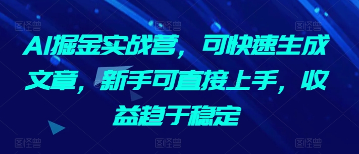 AI掘金实战营，可快速生成文章，新手可直接上手，收益趋于稳定-鱼梓小栈