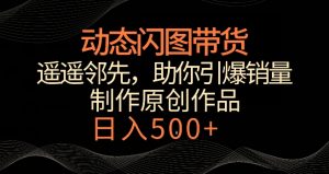 动态闪图带货,遥遥领先,冷门玩法,助你轻松引爆销量,日赚500+【揭秘】-鱼梓小栈