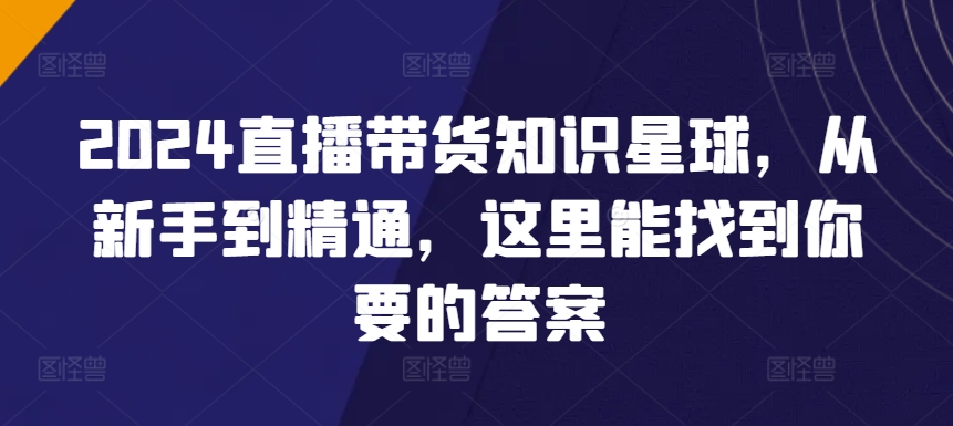 2024直播带货知识星球，从新手到精通，这里能找到你要的答案-鱼梓小栈