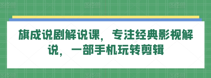 旗成说剧解说课，专注经典影视解说，一部手机玩转剪辑-鱼梓小栈
