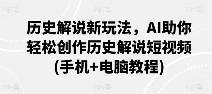 历史解说新玩法，AI助你轻松创作历史解说短视频(手机+电脑教程)-鱼梓小栈