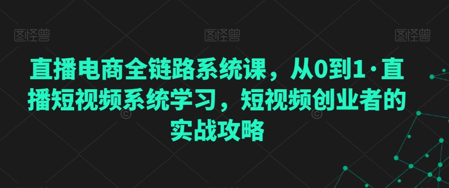 直播电商全链路系统课，从0到1·直播短视频系统学习，短视频创业者的实战攻略-鱼梓小栈