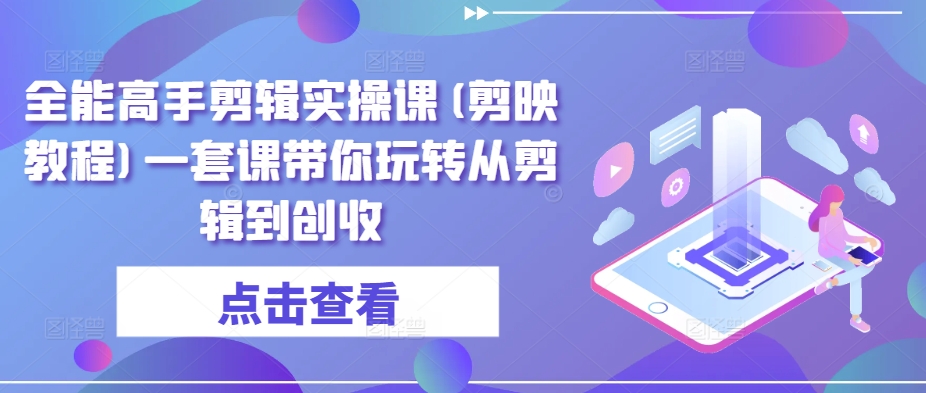 全能高手剪辑实操课(剪映教程)一套课带你玩转从剪辑到创收-鱼梓小栈