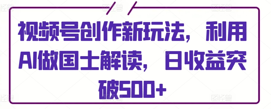 视频号创作新玩法，利用AI做国士解读，日收益突破500+【揭秘】-鱼梓小栈