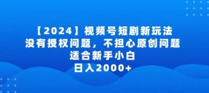 2024视频号短剧玩法，没有授权问题，不担心原创问题，适合新手小白，日入2000+【揭秘】-鱼梓小栈
