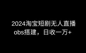 2024最新淘宝短剧无人直播，obs多窗口搭建，日收6000+【揭秘】-鱼梓小栈