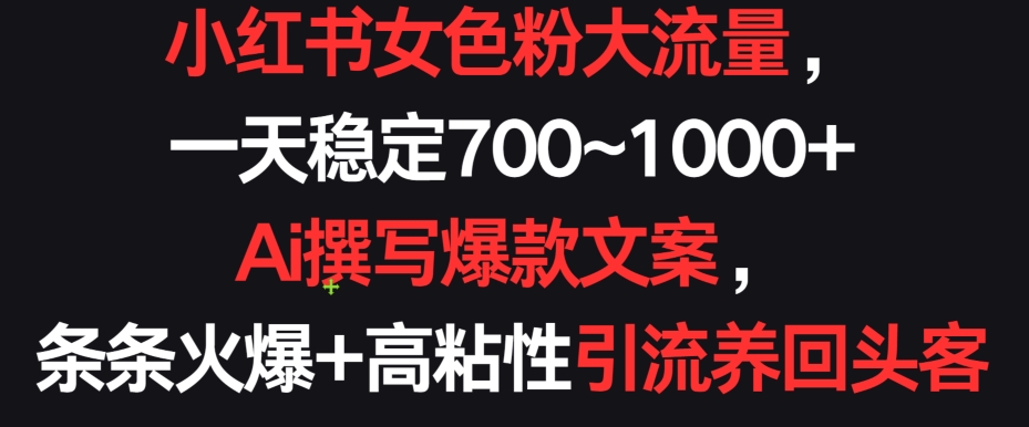 小红书女色粉大流量，一天稳定700~1000+  Ai撰写爆款文案，条条火爆+高粘性引流养回头客【揭秘】-鱼梓小栈