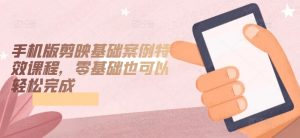 手机版剪映基础案例特效课程，零基础也可以轻松完成-鱼梓小栈