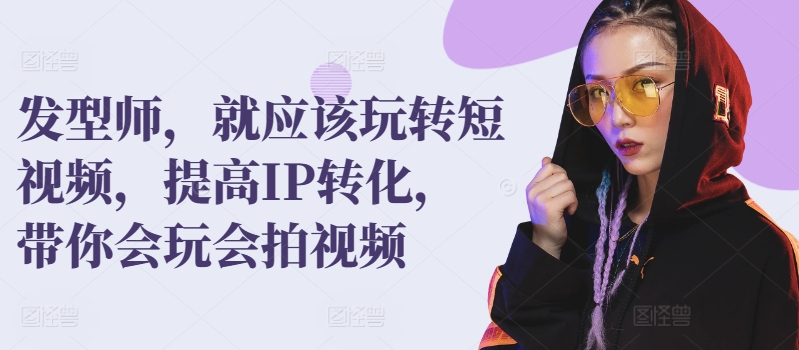 发型师，就应该玩转短视频，提高IP转化，带你会玩会拍视频-鱼梓小栈