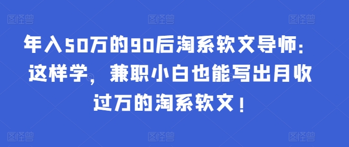 年入50万的90后淘系软文导师：这样学，兼职小白也能写出月收过万的淘系软文!-鱼梓小栈